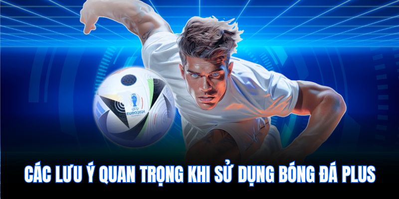 Các lưu ý quan trọng khi sử dụng bóng đá plus