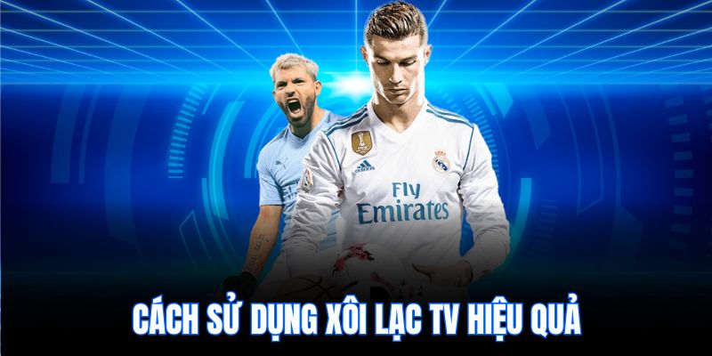 Cách sử dụng Xôi Lạc TV hiệu quả