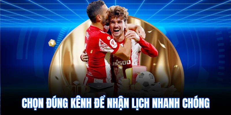 Chọn đúng kênh để nhận lịch nhanh chóng