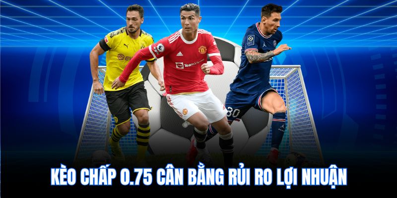 Kèo chấp 0.75 cân bằng rủi ro lợi nhuận